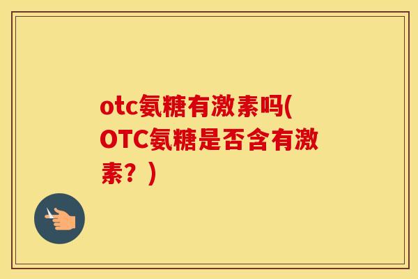 otc氨糖有激素吗(OTC氨糖是否含有激素?) otc氨糖有激素吗(OTC氨糖是否含有激素?)
