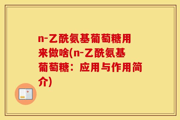 n-乙酰氨基葡萄糖用来做啥(n-乙酰氨基葡萄糖:应用与作用简介) n-乙酰氨基葡萄糖用来做啥(n-乙酰氨基葡萄糖:应用与作用简介)