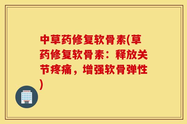 中草药修复软骨素(草药修复软骨素：释放关节，增强软骨弹性)