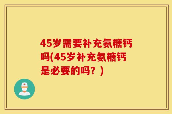 45岁需要补充氨糖钙吗(45岁补充氨糖钙是必要的吗?) 45岁需要补充氨糖钙吗(45岁补充氨糖钙是必要的吗?)