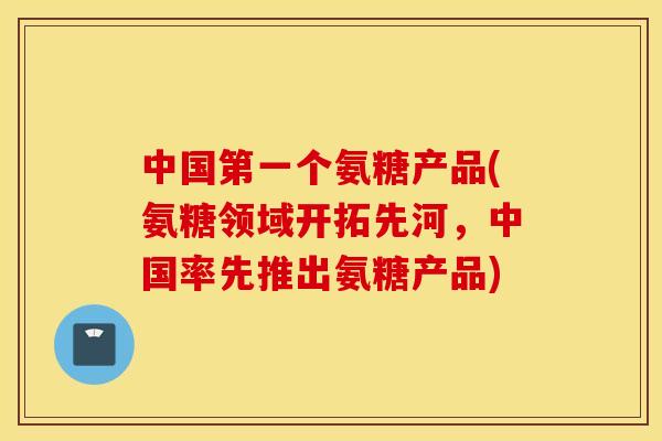 中国第一个氨糖产品(氨糖领域开拓先河,中国率先推出氨糖产品) 中国第一个氨糖产品(氨糖领域开拓先河,中国率先推出氨糖产品)
