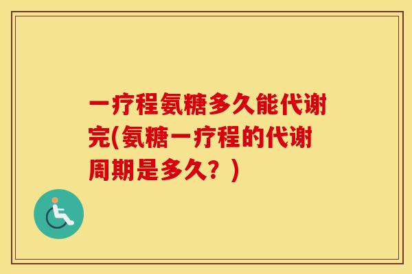 一疗程氨糖多久能代谢完(氨糖一疗程的代谢周期是多久?) 一疗程氨糖多久能代谢完(氨糖一疗程的代谢周期是多久?)