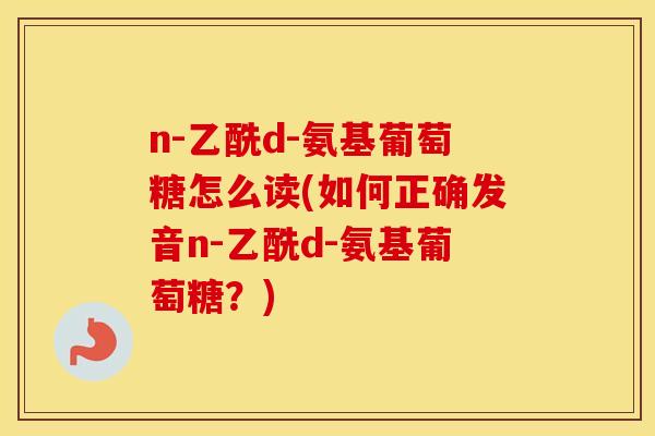 n-乙酰d-氨基葡萄糖怎么读(如何正确发音n-乙酰d-氨基葡萄糖?) n-乙酰d-氨基葡萄糖怎么读(如何正确发音n-乙酰d-氨基葡萄糖?)