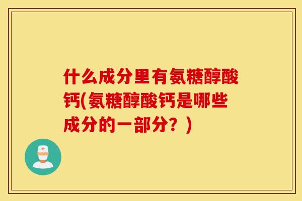 什么成分里有氨糖醇酸钙(氨糖醇酸钙是哪些成分的一部分?) 什么成分里有氨糖醇酸钙(氨糖醇酸钙是哪些成分的一部分?)