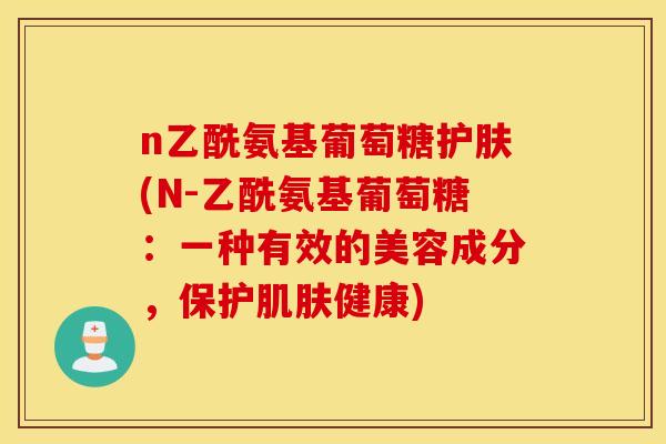 n乙酰氨基葡萄糖护肤(N-乙酰氨基葡萄糖：一种有效的美容成分，保护健康)