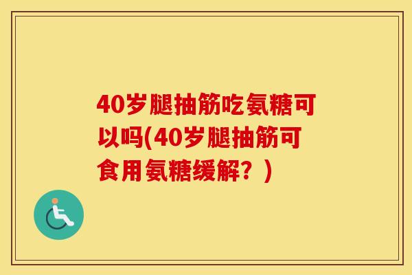 40岁腿抽筋吃氨糖可以吗(40岁腿抽筋可食用氨糖缓解?) 40岁腿抽筋吃氨糖可以吗(40岁腿抽筋可食用氨糖缓解?)
