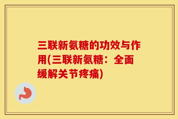 三联新氨糖的功效与作用(三联新氨糖:全面缓解关节) 三联新氨糖的功效与作用(三联新氨糖:全面缓解关节)