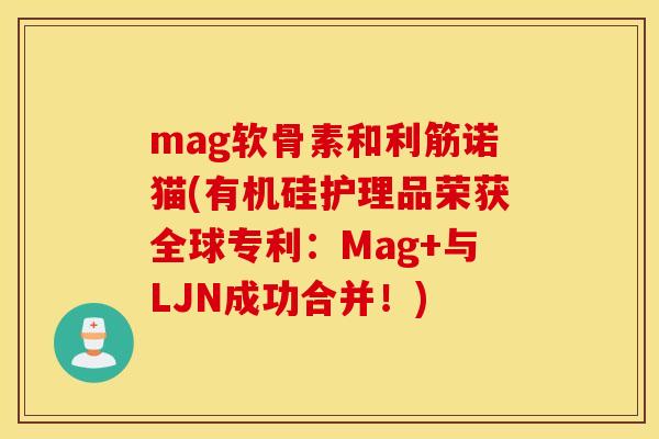 mag软骨素和利筋诺猫(有机硅护理品荣获全球专利:Mag+与LJN成功合并!) mag软骨素和利筋诺猫(有机硅护理品荣获全球专利:Mag+与LJN成功合并!)