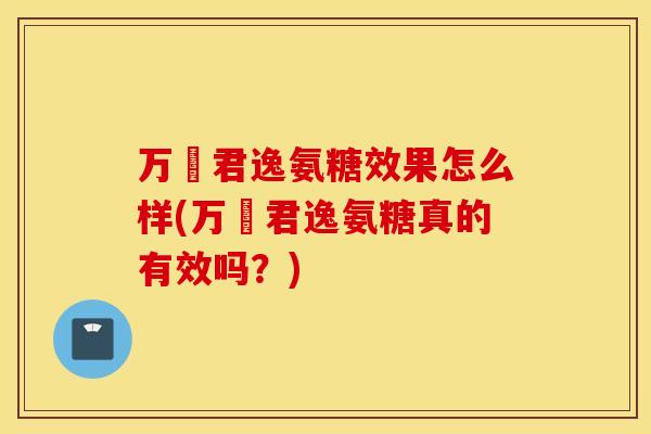 万玥君逸氨糖效果怎么样(万玥君逸氨糖真的有效吗?) 万玥君逸氨糖效果怎么样(万玥君逸氨糖真的有效吗?)