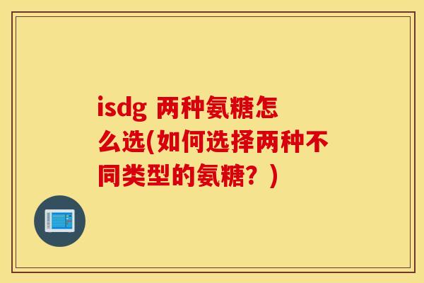 isdg 两种氨糖怎么选(如何选择两种不同类型的氨糖？)