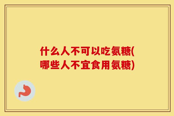 什么人不可以吃氨糖(哪些人不宜食用氨糖) 什么人不可以吃氨糖(哪些人不宜食用氨糖)