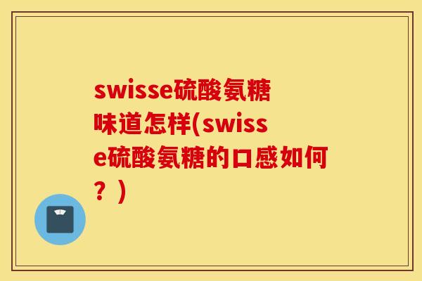swisse硫酸氨糖味道怎样(swisse硫酸氨糖的口感如何?) swisse硫酸氨糖味道怎样(swisse硫酸氨糖的口感如何?)