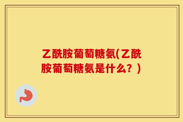 乙酰胺葡萄糖氨(乙酰胺葡萄糖氨是什么?) 乙酰胺葡萄糖氨(乙酰胺葡萄糖氨是什么?)