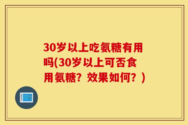 30岁以上吃氨糖有用吗(30岁以上可否食用氨糖?效果如何?) 30岁以上吃氨糖有用吗(30岁以上可否食用氨糖?效果如何?)