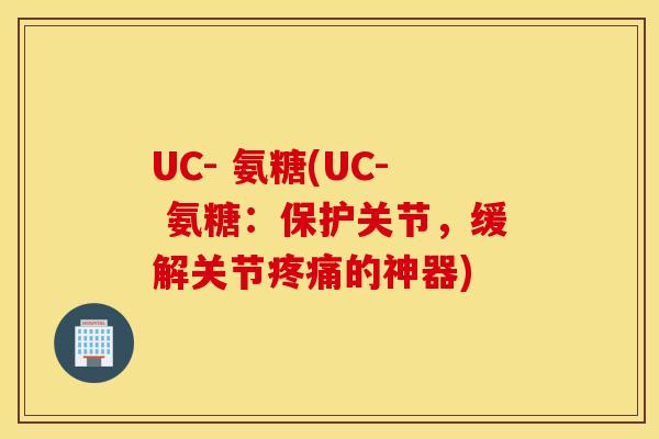UC- 氨糖(UC- 氨糖:保护关节,缓解关节的神器) UC- 氨糖(UC- 氨糖:保护关节,缓解关节的神器)