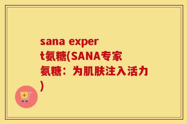 sana expert氨糖(SANA专家氨糖:为注入活力) sana expert氨糖(SANA专家氨糖:为注入活力)