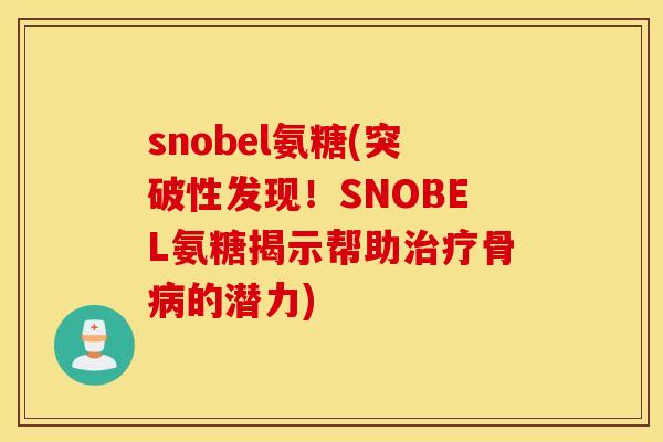snobel氨糖(突破性发现！SNOBEL氨糖揭示帮助骨的潜力)