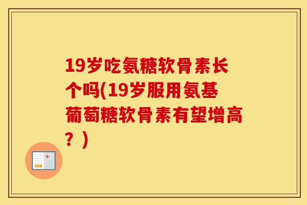 19岁吃氨糖软骨素长个吗(19岁服用氨基葡萄糖软骨素有望增高？)