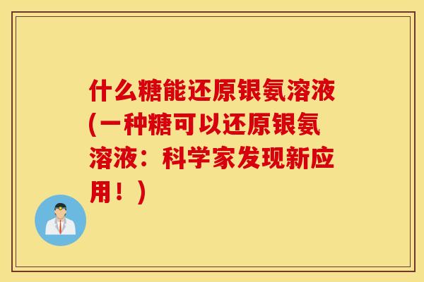 什么糖能还原银氨溶液(一种糖可以还原银氨溶液：科学家发现新应用！)