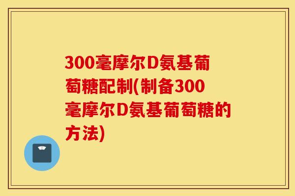 300毫摩尔D氨基葡萄糖配制(制备300毫摩尔D氨基葡萄糖的方法) 300毫摩尔D氨基葡萄糖配制(制备300毫摩尔D氨基葡萄糖的方法)