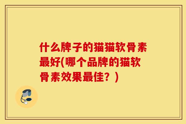 什么牌子的猫猫软骨素好(哪个品牌的猫软骨素效果佳?) 什么牌子的猫猫软骨素好(哪个品牌的猫软骨素效果佳?)
