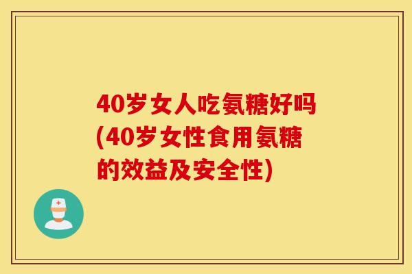 40岁女人吃氨糖好吗(40岁女性食用氨糖的效益及安全性) 40岁女人吃氨糖好吗(40岁女性食用氨糖的效益及安全性)