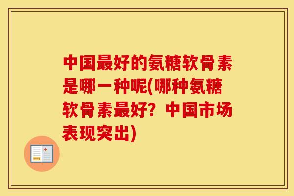 中国好的氨糖软骨素是哪一种呢(哪种氨糖软骨素好？中国市场表现突出)