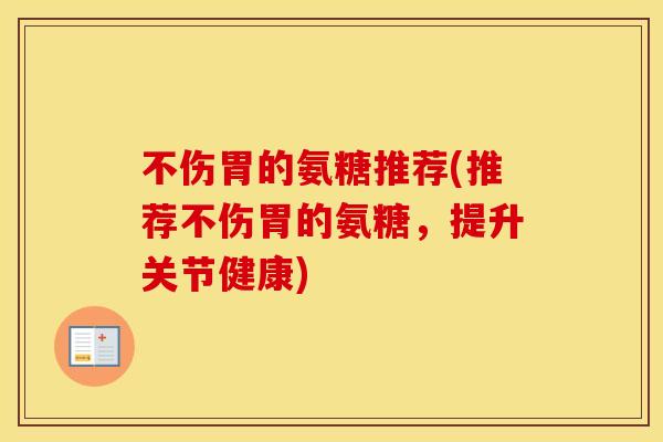 不伤胃的氨糖推荐(推荐不伤胃的氨糖，提升关节健康)