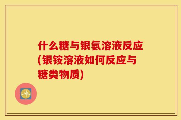 什么糖与银氨溶液反应(银铵溶液如何反应与糖类物质) 什么糖与银氨溶液反应(银铵溶液如何反应与糖类物质)
