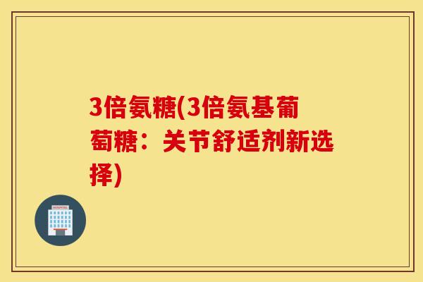 3倍氨糖(3倍氨基葡萄糖:关节舒适剂新选择) 3倍氨糖(3倍氨基葡萄糖:关节舒适剂新选择)
