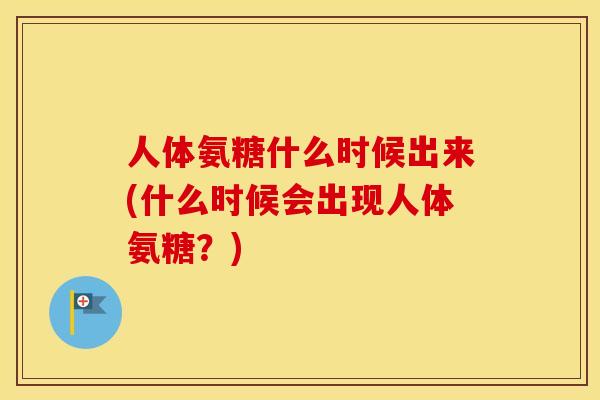 人体氨糖什么时候出来(什么时候会出现人体氨糖？)