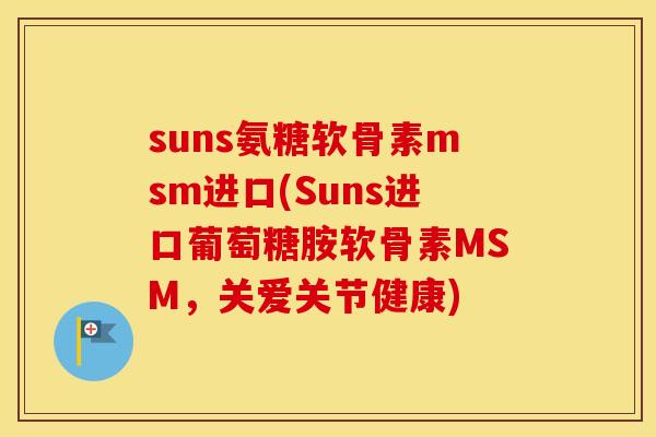suns氨糖软骨素msm进口(Suns进口葡萄糖胺软骨素MSM,关爱关节健康) suns氨糖软骨素msm进口(Suns进口葡萄糖胺软骨素MSM,关爱关节健康)