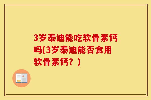 3岁泰迪能吃软骨素钙吗(3岁泰迪能否食用软骨素钙？)