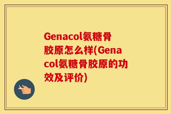Genacol氨糖骨胶原怎么样(Genacol氨糖骨胶原的功效及评价) Genacol氨糖骨胶原怎么样(Genacol氨糖骨胶原的功效及评价)