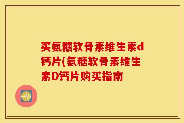 买氨糖软骨素维生素d钙片(氨糖软骨素维生素D钙片购买指南