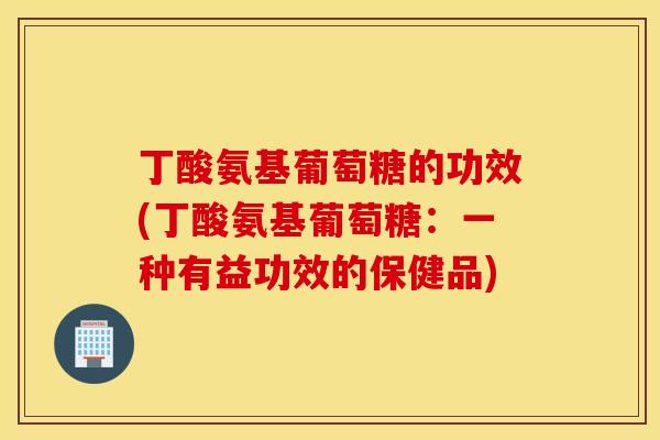 丁酸氨基葡萄糖的功效(丁酸氨基葡萄糖：一种有益功效的保健品)