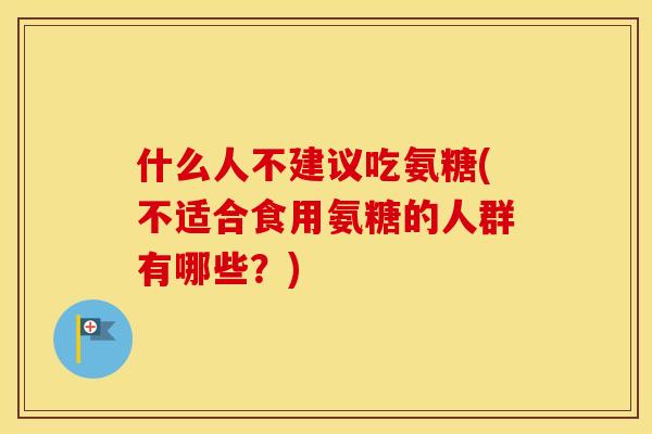 什么人不建议吃氨糖(不适合食用氨糖的人群有哪些?) 什么人不建议吃氨糖(不适合食用氨糖的人群有哪些?)