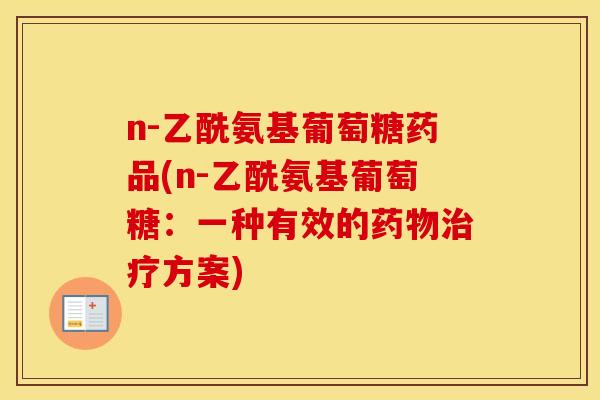 n-乙酰氨基葡萄糖药品(n-乙酰氨基葡萄糖:一种有效的方案) n-乙酰氨基葡萄糖药品(n-乙酰氨基葡萄糖:一种有效的方案)