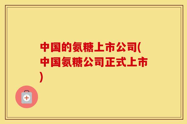 中国的氨糖上市公司(中国氨糖公司正式上市)