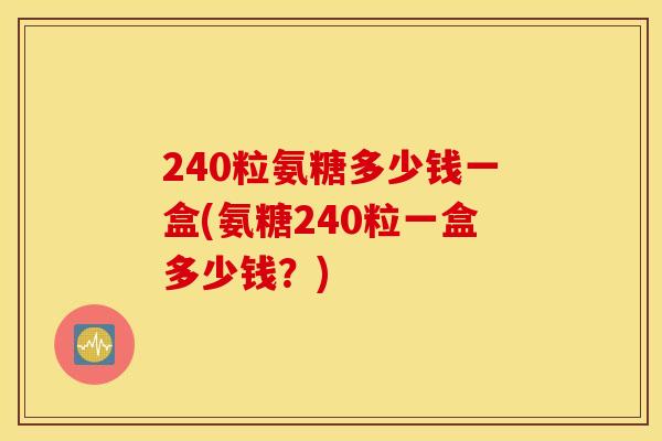 240粒氨糖多少钱一盒(氨糖240粒一盒多少钱?) 240粒氨糖多少钱一盒(氨糖240粒一盒多少钱?)