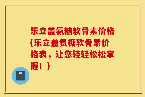 乐立盖氨糖软骨素价格(乐立盖氨糖软骨素价格表,让您轻轻松松掌握!) 乐立盖氨糖软骨素价格(乐立盖氨糖软骨素价格表,让您轻轻松松掌握!)