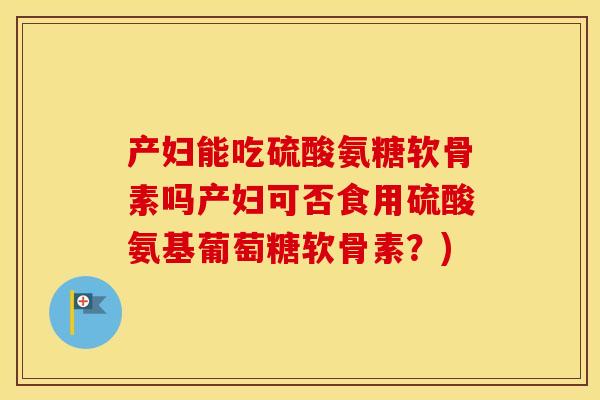 产妇能吃硫酸氨糖软骨素吗产妇可否食用硫酸氨基葡萄糖软骨素？)