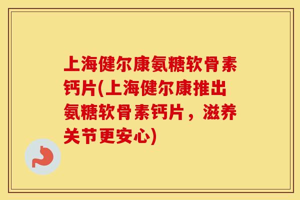 上海健尔康氨糖软骨素钙片(上海健尔康推出氨糖软骨素钙片，滋养关节更安心)