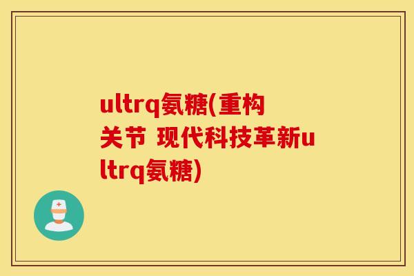 ultrq氨糖(重构关节 现代科技革新ultrq氨糖)