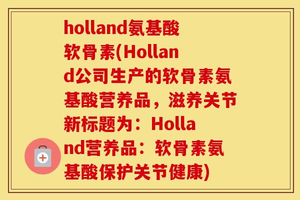 holland氨基酸软骨素(Holland公司生产的软骨素氨基酸营养品,滋养关节新标题为:Holland营养品:软骨素氨基酸保护关节健康) holland氨基酸软骨素(Holland公司生产的软骨素氨基酸营养品,滋养关节新标题为:Holland营养品:软骨素氨基酸保护关节健康)