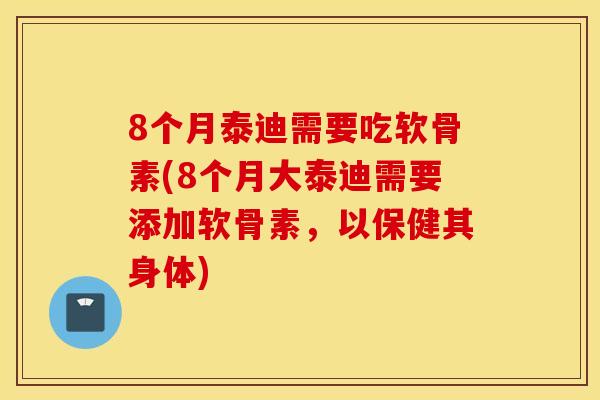 8个月泰迪需要吃软骨素(8个月大泰迪需要添加软骨素,以保健其身体) 8个月泰迪需要吃软骨素(8个月大泰迪需要添加软骨素,以保健其身体)