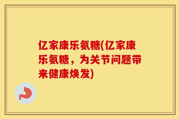亿家康乐氨糖(亿家康乐氨糖,为关节问题带来健康焕发) 亿家康乐氨糖(亿家康乐氨糖,为关节问题带来健康焕发)