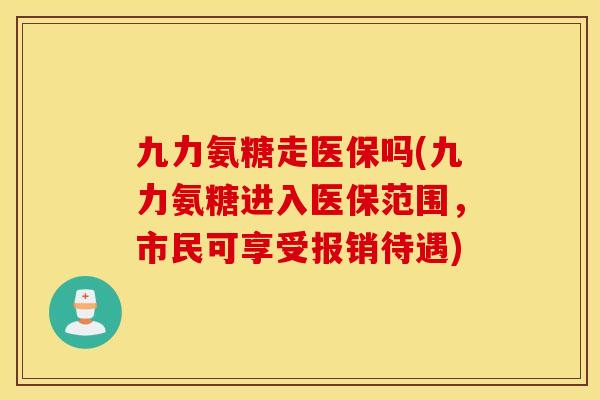 九力氨糖走医保吗(九力氨糖进入医保范围,市民可享受报销待遇) 九力氨糖走医保吗(九力氨糖进入医保范围,市民可享受报销待遇)