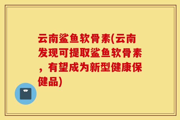 云南鲨鱼软骨素(云南发现可提取鲨鱼软骨素,有望成为新型健康保健品) 云南鲨鱼软骨素(云南发现可提取鲨鱼软骨素,有望成为新型健康保健品)