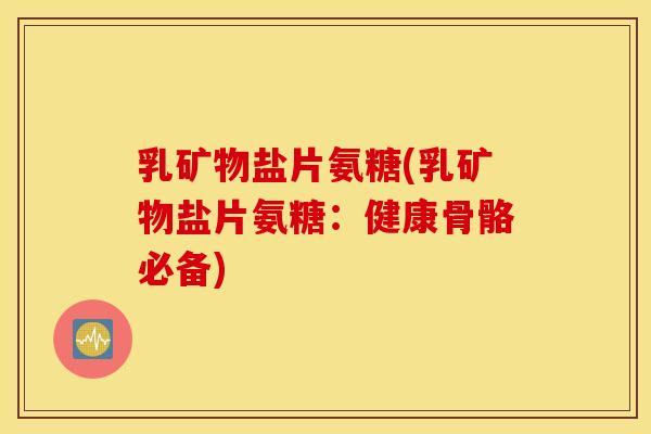 乳矿物盐片氨糖(乳矿物盐片氨糖:健康骨骼必备) 乳矿物盐片氨糖(乳矿物盐片氨糖:健康骨骼必备)